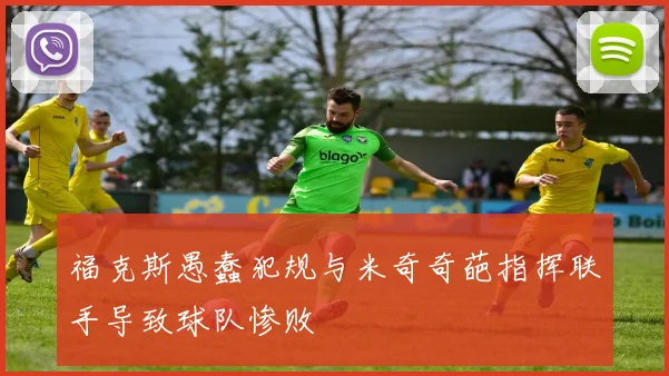 福克斯愚蠢犯规与米奇奇葩指挥联手导致球队惨败