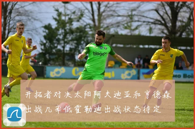 开拓者对决太阳阿夫迪亚和亨德森出战几率低霍勒迪出战状态待定