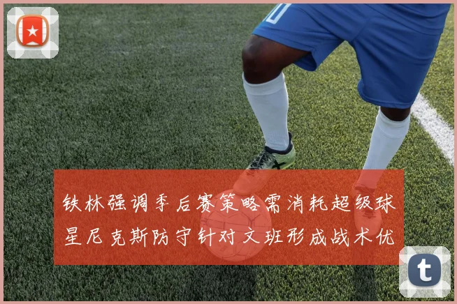 铁林强调季后赛策略需消耗超级球星尼克斯防守针对文班形成战术优势