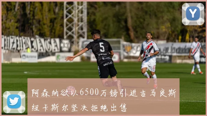 阿森纳欲以6500万镑引进吉马良斯纽卡斯尔坚决拒绝出售