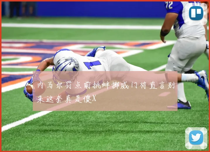 内马尔罚点前挑衅挪威门将直言别来这套真是傻X
