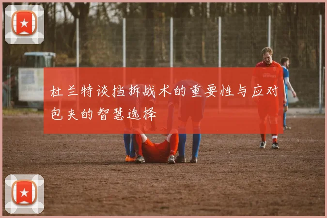 杜兰特谈挡拆战术的重要性与应对包夹的智慧选择