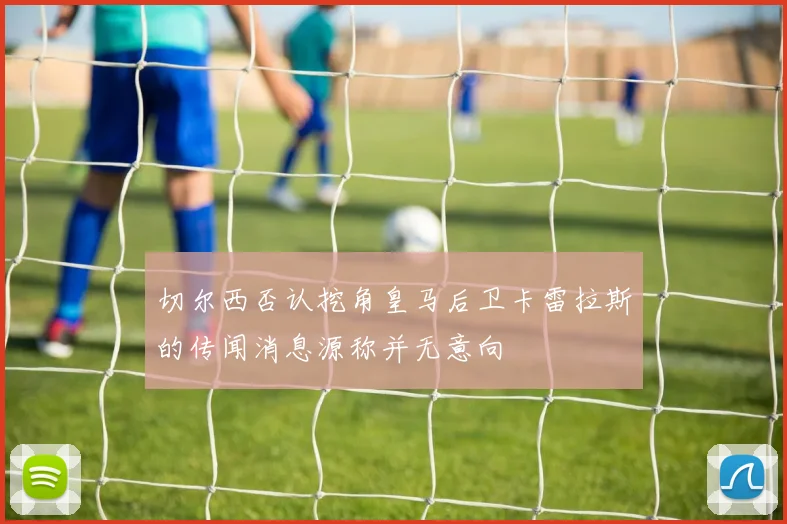 切尔西否认挖角皇马后卫卡雷拉斯的传闻消息源称并无意向