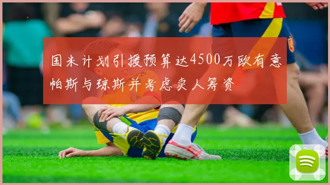 国米计划引援预算达4500万欧有意帕斯与琼斯并考虑卖人筹资