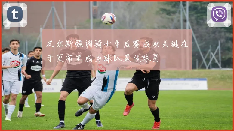 皮尔斯强调骑士季后赛成功关键在于莫布里成为球队最佳球员