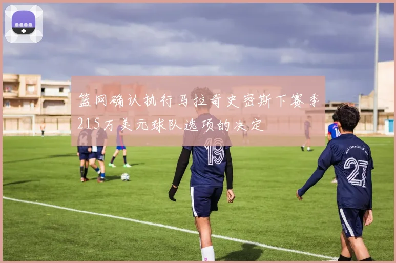 篮网确认执行马拉奇史密斯下赛季215万美元球队选项的决定