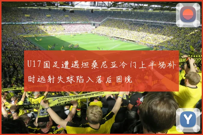 U17国足遭遇坦桑尼亚冷门上半场补时远射失球陷入落后困境