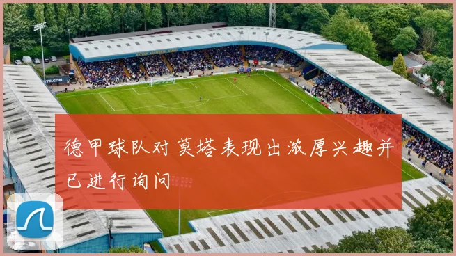 德甲球队对莫塔表现出浓厚兴趣并已进行询问