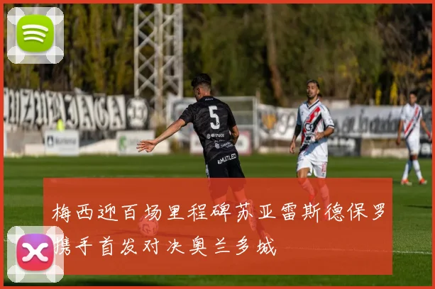 梅西迎百场里程碑苏亚雷斯德保罗携手首发对决奥兰多城