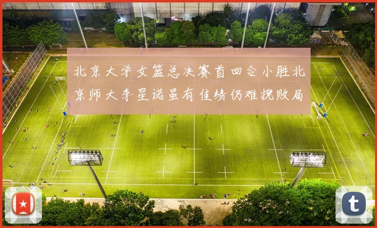 北京大学女篮总决赛首回合小胜北京师大李星诺虽有佳绩仍难挽败局