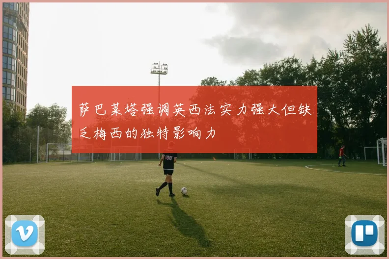 萨巴莱塔强调英西法实力强大但缺乏梅西的独特影响力