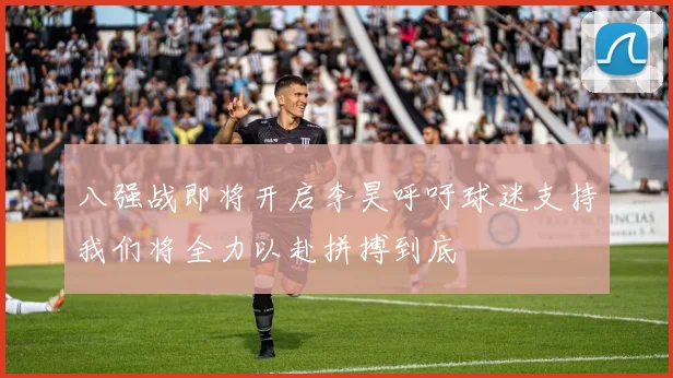 八强战即将开启李昊呼吁球迷支持我们将全力以赴拼搏到底