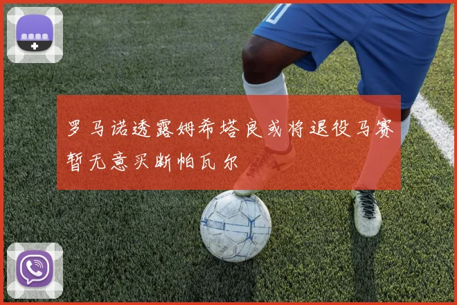 罗马诺透露姆希塔良或将退役马赛暂无意买断帕瓦尔
