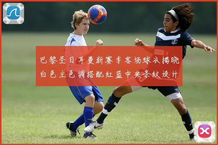 巴黎圣日耳曼新赛季客场球衣揭晓白色主色调搭配红蓝中央条纹设计