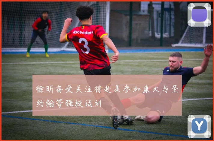 徐昕备受关注将赴美参加康大与圣约翰等强校试训
