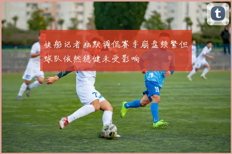 快船记者幽默调侃赛季崩盘频繁但球队依然稳健未受影响