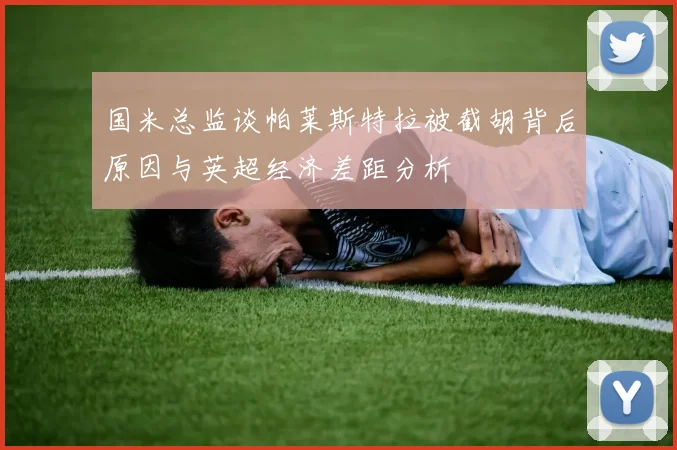 国米总监谈帕莱斯特拉被截胡背后原因与英超经济差距分析