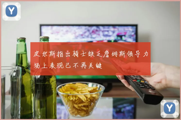皮尔斯指出骑士缺乏詹姆斯领导力场上表现已不再关键
