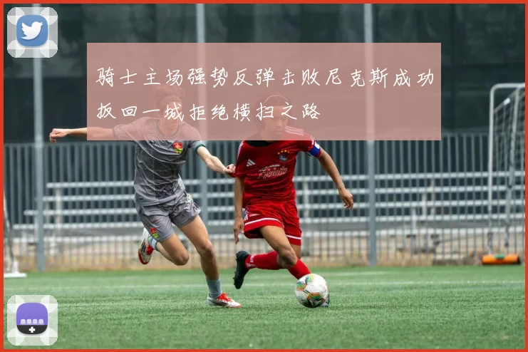 骑士主场强势反弹击败尼克斯成功扳回一城拒绝横扫之路