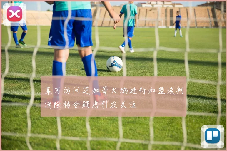 莱万访问芝加哥火焰进行加盟谈判消除转会疑虑引发关注