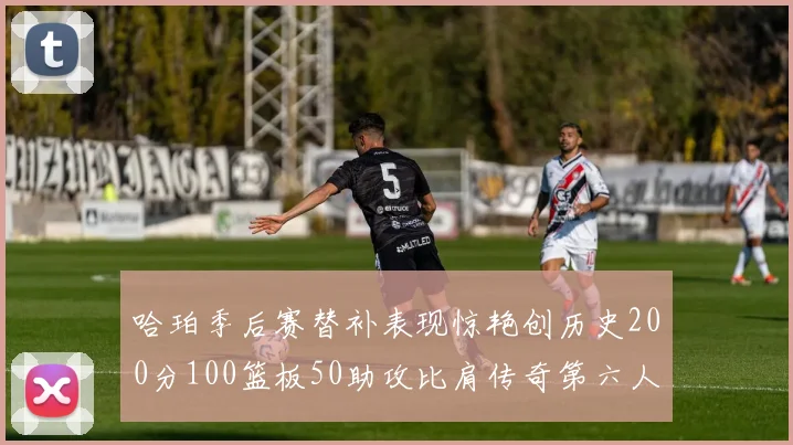 哈珀季后赛替补表现惊艳创历史200分100篮板50助攻比肩传奇第六人