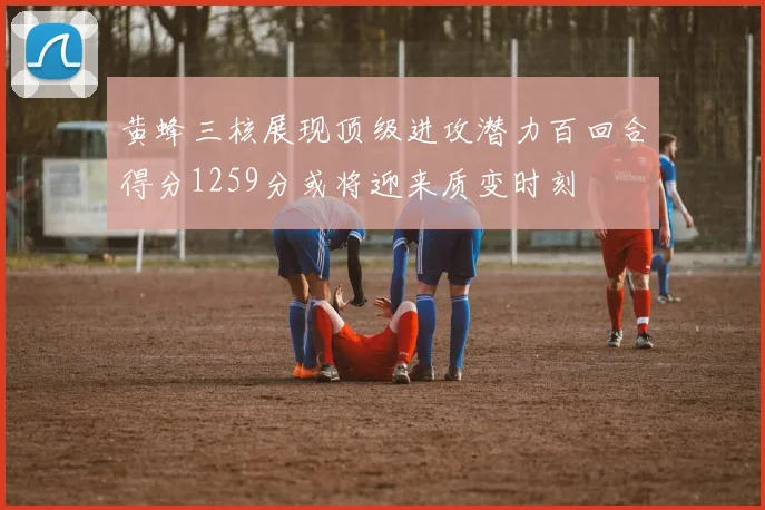 黄蜂三核展现顶级进攻潜力百回合得分1259分或将迎来质变时刻