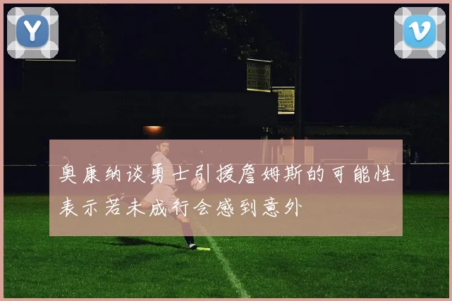 奥康纳谈勇士引援詹姆斯的可能性表示若未成行会感到意外
