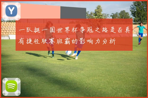 一队挺一国世界杯争冠之路是否真有捷径联赛班霸的影响力分析