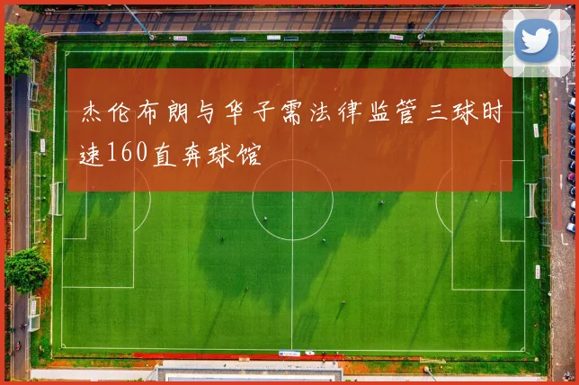 杰伦布朗与华子需法律监管三球时速160直奔球馆