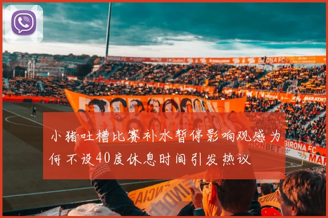 小猪吐槽比赛补水暂停影响观感为何不设40度休息时间引发热议