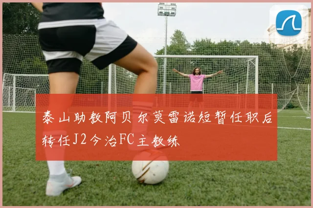 泰山助教阿贝尔莫雷诺短暂任职后转任J2今治FC主教练