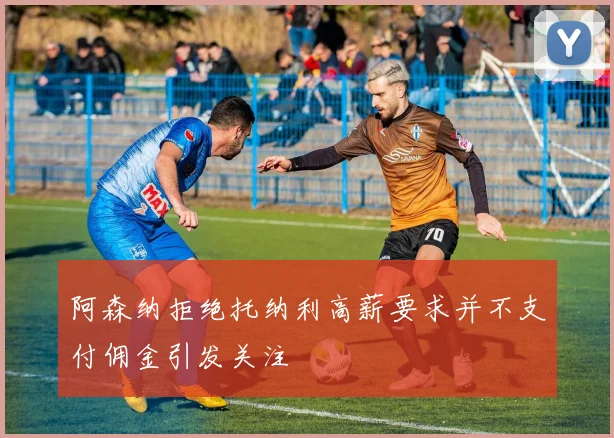 阿森纳拒绝托纳利高薪要求并不支付佣金引发关注